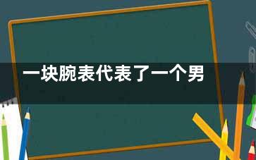 一块腕表代表了一个男人的品味