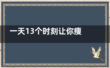 一天13个时刻让你瘦到没朋友,一天快速瘦身