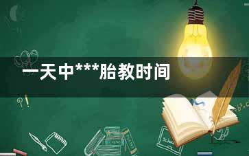 一天中***胎教时间(一天中什么时候胎教***合适)