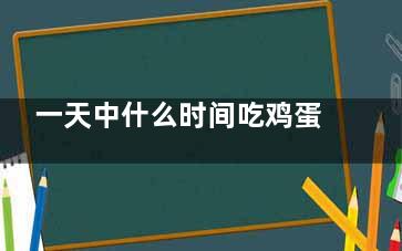 一天中什么时间吃鸡蛋***？