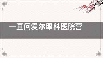 一直问爱尔眼科医院营业时间也不知道你想去哪家，整理近期热门地区爱尔眼科营业时间参考吧！