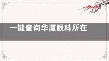 一键查询华厦眼科所在地区：广东/福建/浙江/山东/江苏/四川等多省华厦眼科地址公布