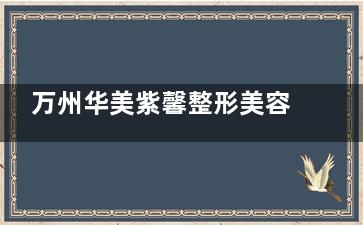 万州华美紫馨整形美容医院价格表贵吗？开眼角4000起、热玛吉1.5万起、鼻综合2万起，查明细规划预算~​​