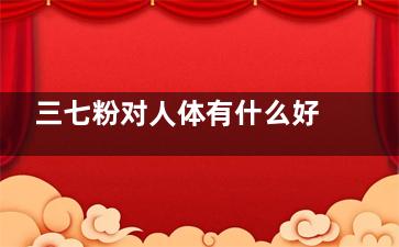 三七粉对人体有什么好处,三七粉对人的危害
