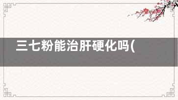 三七粉能治肝硬化吗(三七粉对肝硬化有效吗)