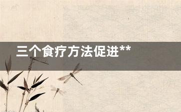 三个食疗方法促进***分泌(六项食疗技术)