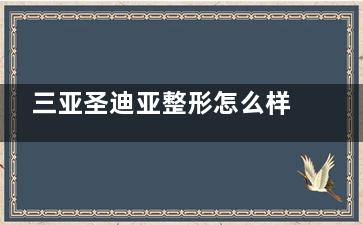 三亚圣迪亚整形怎么样？2025价格表+口碑评价全解析