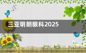 三亚明朗眼科2025价格表一览：近视9800元起、白内障8700元起、斜视5600元起