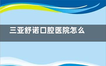 三亚舒诺口腔医院怎么样？正规口碑好，种牙技术稳定矫正牙齿价格实惠