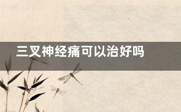 三叉神经痛可以治好吗(三叉神经痛可以手术吗)