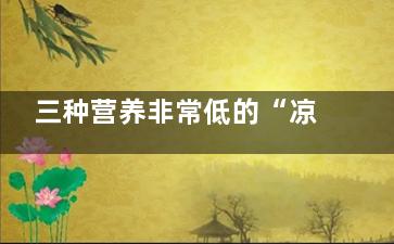 三种营养非常低的“凉食”(三种营养非常低的水果)