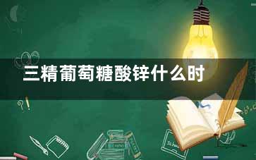 三精葡萄糖酸锌什么时候喝,三精牌葡萄糖酸锌什么时候吃***吸收