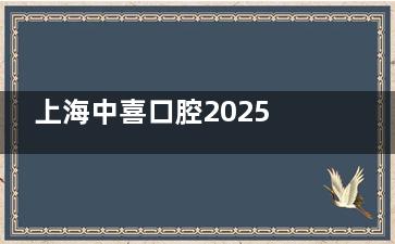 上海中喜口腔2025年价格表刚更新：种植牙1980+补牙1颗286+牙齿美白1680起总体性价比高