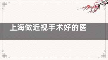 上海做近视手术好的医院排名：希玛瑞视、艾嘉瞳心、柠盟、黑马、星晨儿童医院做近视矫正本地口碑好