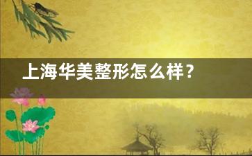 上海华美整形怎么样？5大热门项目价格/技术/口碑全解析，30000+病例真实口碑揭秘！