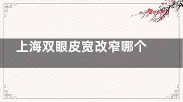 上海双眼皮宽改窄哪个医生评价好？杜园园/安洪宾/胡小清修复过宽双眼皮技术出名的好
