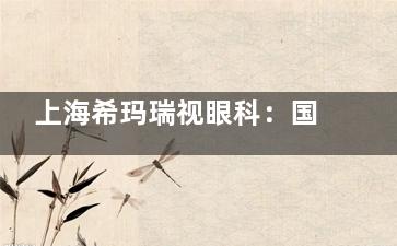 上海希玛瑞视眼科：国内外化眼科机构，眼底病诊疗、近视矫正为优势