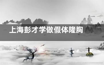 上海彭才学做假体隆胸结果好不好？真实术例+价格参考，内窥镜低创技术优势解析！