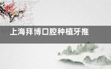 上海拜博口腔种植牙推荐去吗？实力种牙医院，无负面新闻/老年人优选牙科