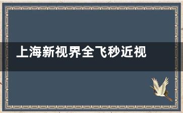 上海新视界全飞秒近视手术价格公开！普通全飞秒约15000元起，个性化全飞秒价格稍高，但总体性价比高！