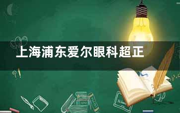 上海浦东爱尔眼科超正规！连锁资质+操作标准，看眼无可靠顾虑