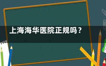 上海海华医院正规吗？实地探访+患者评价，告诉你这家医院是否靠谱！