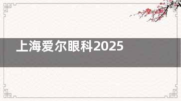 上海爱尔眼科2025价格表公布：近视15000元起、白内障9000元起、角膜移植40000元起