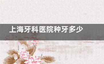 上海牙科医院种牙多少钱？上海牙科医院种牙价格区间：6000至30000元起的全选择