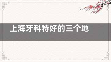 上海牙科特好的三个地方推荐！牙疼矫正种牙必看：拜博/鼎植/铭植亲测挂号快、医生资历牛