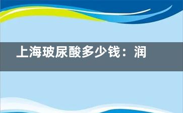 上海玻尿酸多少钱：润白颜3680+海薇3800+姣兰9200+伊婉婉美8680+