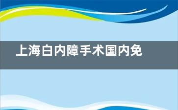 上海白内障手术国内免费政策新消息:上海白内障手术有免费的政策!分享申请条件和流程!