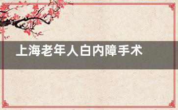 上海老年人白内障手术政策解读，65岁上海常住居民可以申请免费治疗！