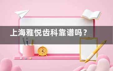 上海雅悦齿科靠谱吗？正规牙科资质/引入新型口腔设备/备受当地市民信赖