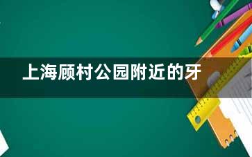 上海顾村公园附近的牙科医院分享：雅悦齿科/正睿齿科/尤旦口腔口碑比较好