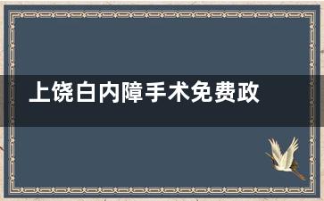 上饶白内障手术免费政策有哪些，上饶免费白内障手术怎么申请预约？