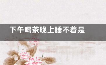 下午喝茶晚上睡不着是什么原因(下午喝茶晚上睡不着失眠)
