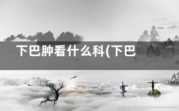下巴肿看什么科(下巴肿胀看什么科)