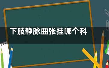 下肢静脉曲张挂哪个科室(请问下肢静脉曲张)