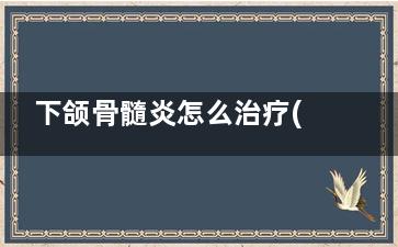 下颌骨髓炎怎么治疗(下颌颌骨骨髓炎)
