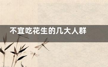 不宜吃花生的几大人群(吃花生多少为宜)