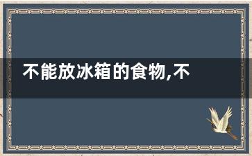 不能放冰箱的食物,不能放冰箱食物表