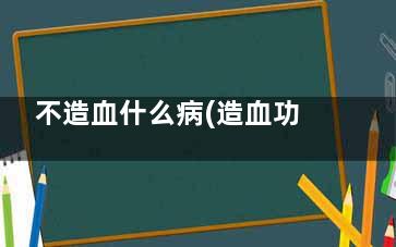 不造血什么病(造血功能不造血是什么病)