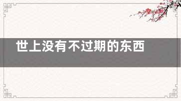 世上没有不过期的东西,,但延长保质期有妙方(这***上还有什么是不会过期的)