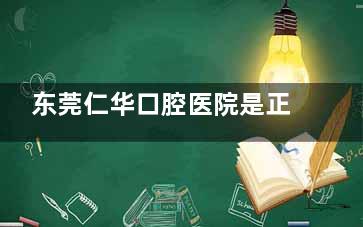 东莞仁华口腔医院是正规的吗？一文带你验证这家口碑牙科的真面目！
