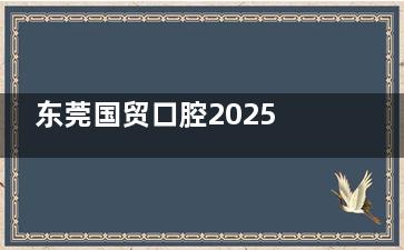 东莞国贸口腔2025价格表可查，箍牙/种牙/牙冠/补牙及牙贴面费用全都有