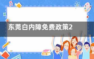 东莞白内障免费政策2024-2025新消息:政策解读/符合条件人群筛选/申请材料+定点医院名单公布