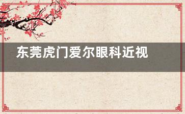 东莞虎门爱尔眼科近视手术要多少钱？飞秒手术15800元起，晶体植入35000元起