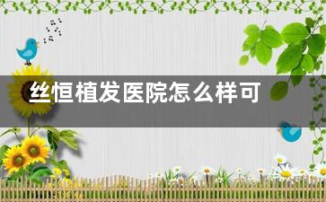 丝恒植发医院怎么样可靠吗？四川有名的植发医院之一，丝恒植发6元起性价比很高