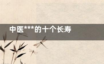 中医***的十个长寿秘方(中医的祖先)