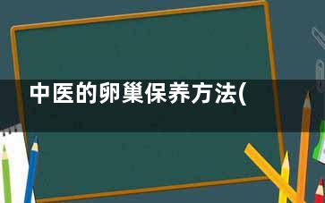 中医的卵巢保养方法(中医卵巢保养手法视频)